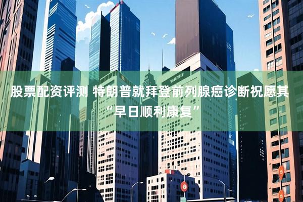 股票配资评测 特朗普就拜登前列腺癌诊断祝愿其 “早日顺利康复”