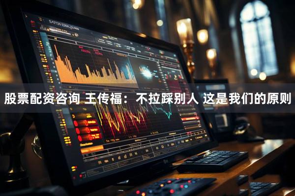 股票配资咨询 王传福：不拉踩别人 这是我们的原则