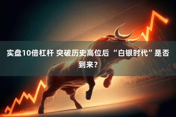 实盘10倍杠杆 突破历史高位后 “白银时代”是否到来？