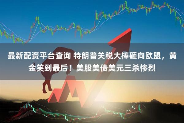 最新配资平台查询 特朗普关税大棒砸向欧盟，黄金笑到最后！美股美债美元三杀惨烈