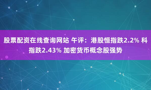 股票配资在线查询网站 午评：港股恒指跌2.2% 科指跌2.43% 加密货币概念股强势