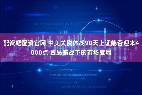 配资吧配资官网 中美关税休战90天上证能否迎来4000点 贸易暗战下的市场变局